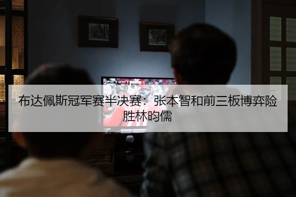 布达佩斯冠军赛半决赛：张本智和前三板博弈险胜林昀儒
