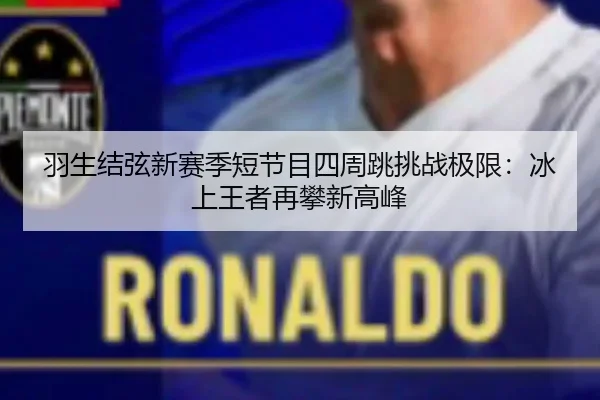 羽生结弦新赛季短节目四周跳挑战极限：冰上王者再攀新高峰